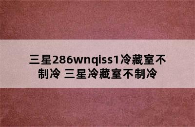 三星286wnqiss1冷藏室不制冷 三星冷藏室不制冷